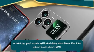 Nokia Magic Max Ultra يطلق تحفة تقنية متفردة تجمع بين الفخامة والقوة بسعر يصدم السوق
